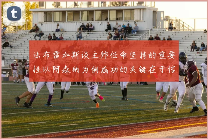 法布雷加斯谈主帅任命坚持的重要性以阿森纳为例成功的关键在于信任与耐心