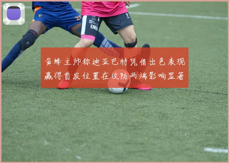 黄蜂主帅称迪亚巴特凭借出色表现赢得首发位置在攻防两端影响显著