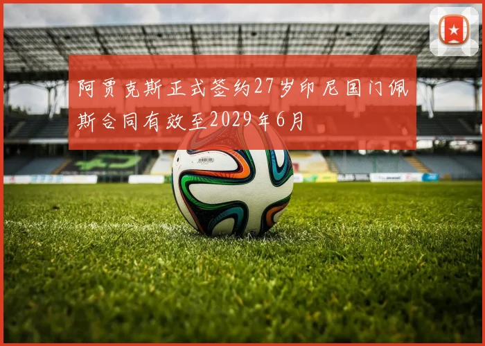 阿贾克斯正式签约27岁印尼国门佩斯合同有效至2029年6月
