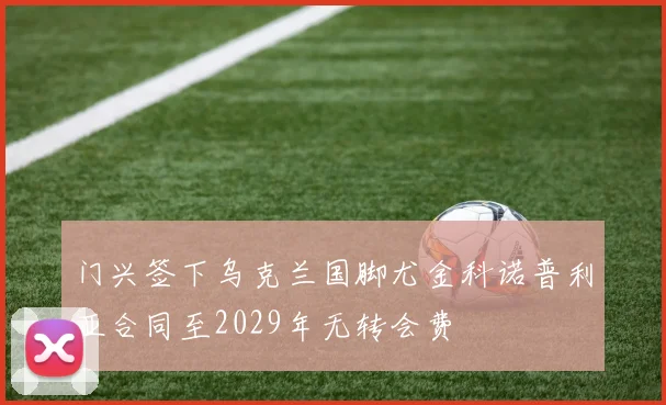 门兴签下乌克兰国脚尤金科诺普利亚合同至2029年无转会费