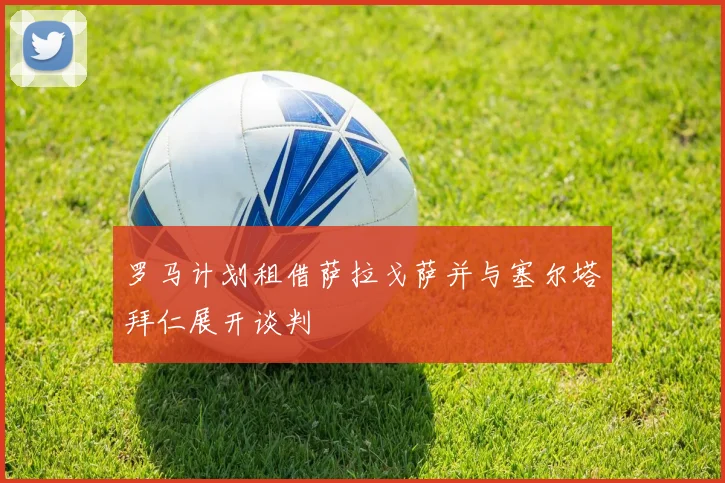 罗马计划租借萨拉戈萨并与塞尔塔拜仁展开谈判