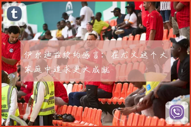 伊尔迪兹续约感言：在尤文这个大家庭中追求更大成就