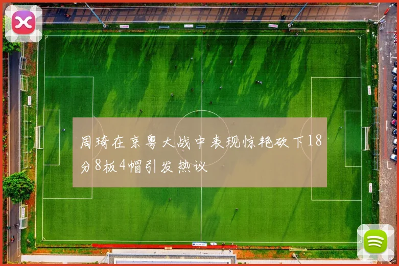 周琦在京粤大战中表现惊艳砍下18分8板4帽引发热议
