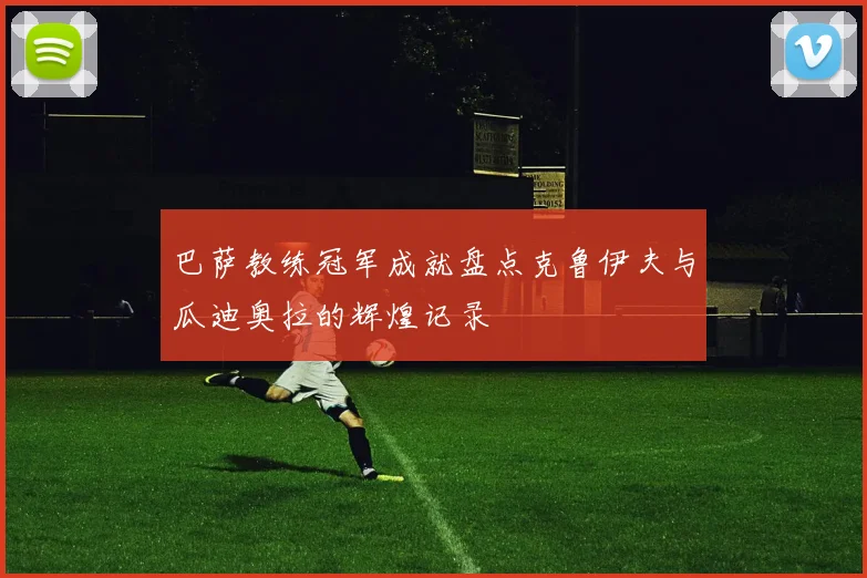 巴萨教练冠军成就盘点克鲁伊夫与瓜迪奥拉的辉煌记录