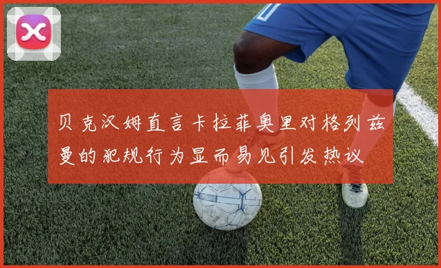 贝克汉姆直言卡拉菲奥里对格列兹曼的犯规行为显而易见引发热议