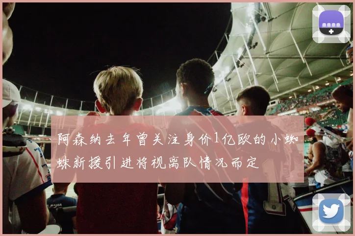 阿森纳去年曾关注身价1亿欧的小蜘蛛新援引进将视离队情况而定