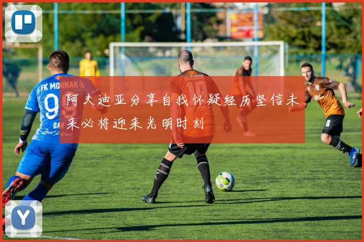 阿夫迪亚分享自我怀疑经历坚信未来必将迎来光明时刻