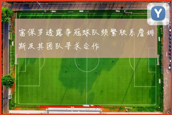 富保罗透露争冠球队频繁联系詹姆斯及其团队寻求合作