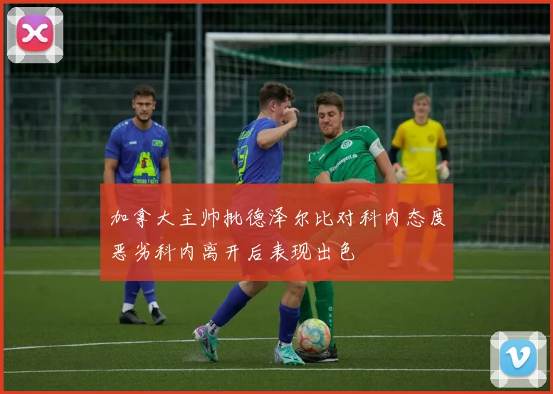 加拿大主帅批德泽尔比对科内态度恶劣科内离开后表现出色
