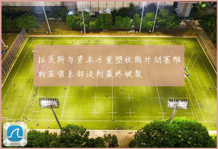 拉莫斯与资本方重塑收购计划塞维利亚俱乐部谈判最终破裂