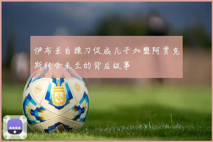 伊布亲自操刀促成儿子加盟阿贾克斯转会米兰的背后故事