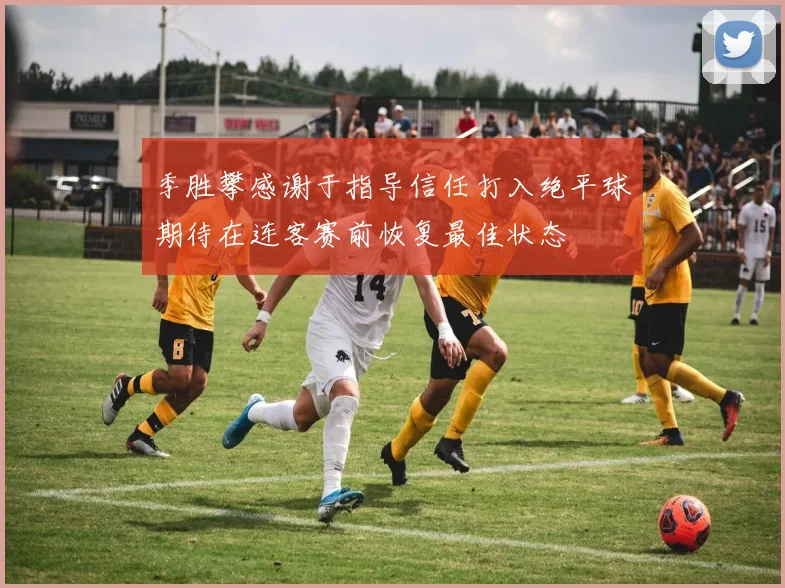 季胜攀感谢于指导信任打入绝平球期待在连客赛前恢复最佳状态