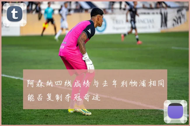 阿森纳四线成绩与去年利物浦相同能否复制夺冠奇迹