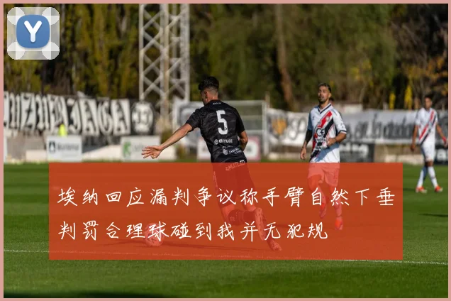 埃纳回应漏判争议称手臂自然下垂判罚合理球碰到我并无犯规
