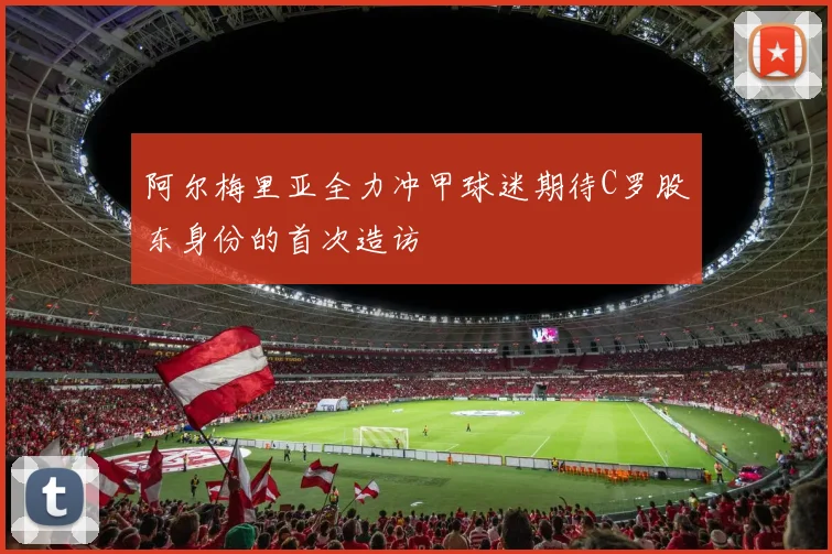 阿尔梅里亚全力冲甲球迷期待C罗股东身份的首次造访