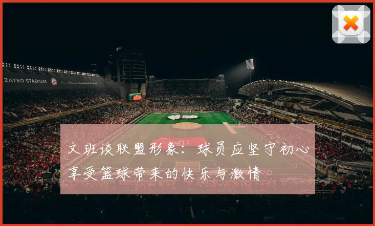 文班谈联盟形象：球员应坚守初心享受篮球带来的快乐与激情