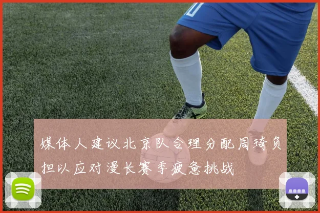 媒体人建议北京队合理分配周琦负担以应对漫长赛季疲惫挑战