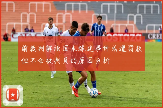 前裁判解读国米球迷事件或遭罚款但不会被判负的原因分析