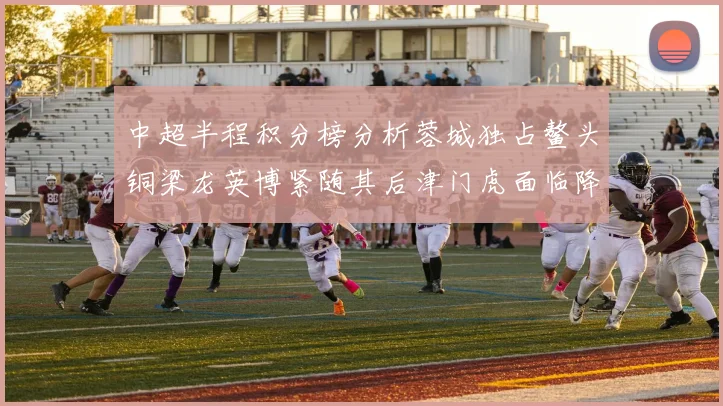中超半程积分榜分析蓉城独占鳌头铜梁龙英博紧随其后津门虎面临降级危机