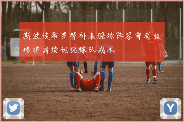 斯波谈希罗替补表现称阵容曾有佳绩将持续优化球队战术