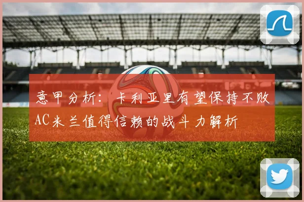 意甲分析：卡利亚里有望保持不败AC米兰值得信赖的战斗力解析