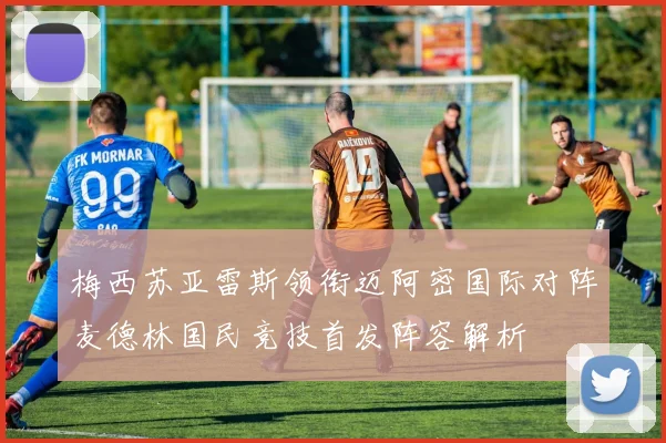 梅西苏亚雷斯领衔迈阿密国际对阵麦德林国民竞技首发阵容解析
