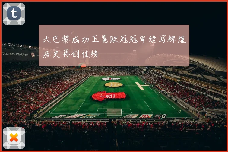 大巴黎成功卫冕欧冠冠军续写辉煌历史再创佳绩